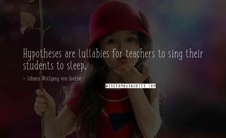 Johann Wolfgang Von Goethe Quotes: Hypotheses are lullabies for teachers to sing their students to sleep.