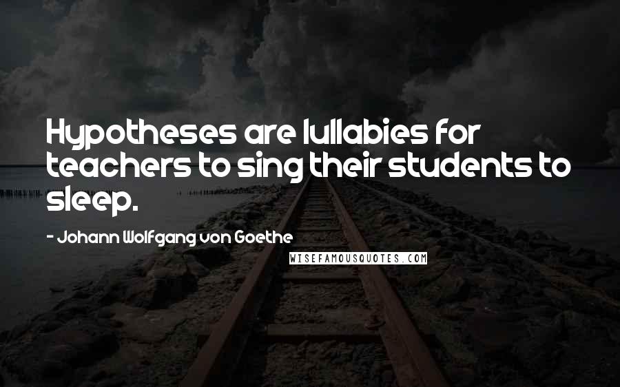 Johann Wolfgang Von Goethe Quotes: Hypotheses are lullabies for teachers to sing their students to sleep.