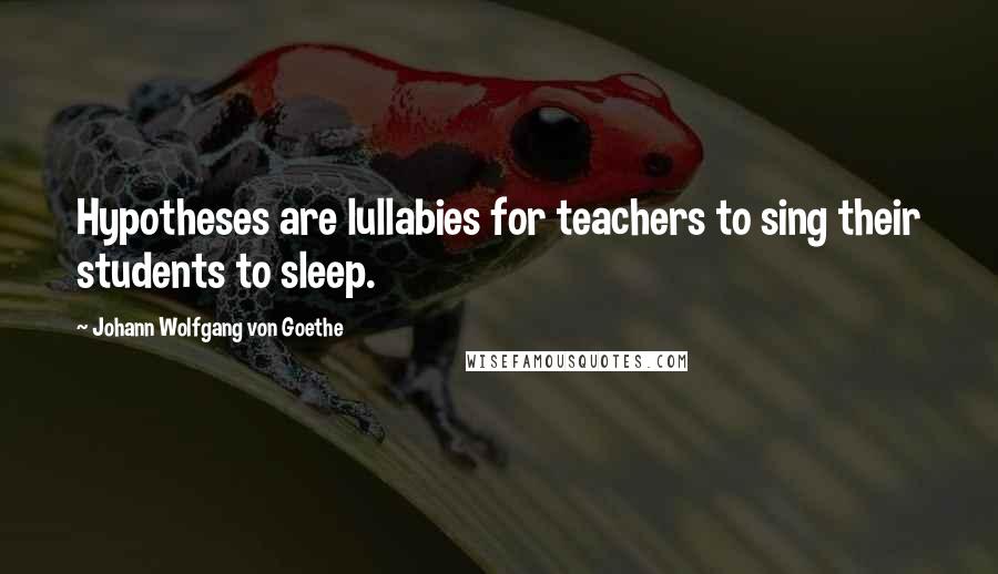 Johann Wolfgang Von Goethe Quotes: Hypotheses are lullabies for teachers to sing their students to sleep.