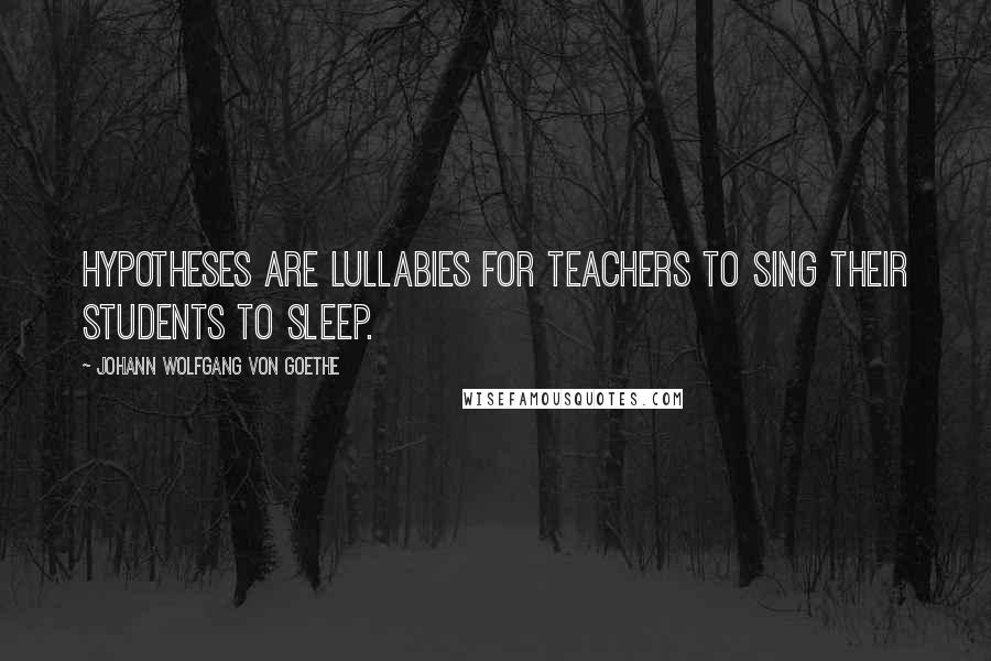 Johann Wolfgang Von Goethe Quotes: Hypotheses are lullabies for teachers to sing their students to sleep.