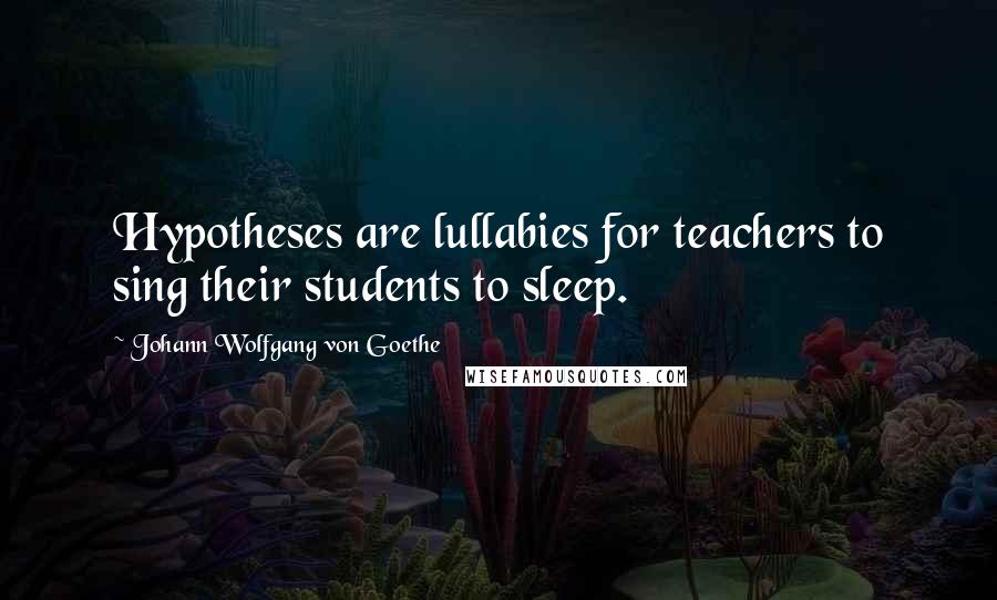 Johann Wolfgang Von Goethe Quotes: Hypotheses are lullabies for teachers to sing their students to sleep.