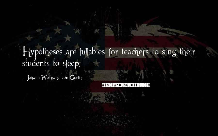 Johann Wolfgang Von Goethe Quotes: Hypotheses are lullabies for teachers to sing their students to sleep.