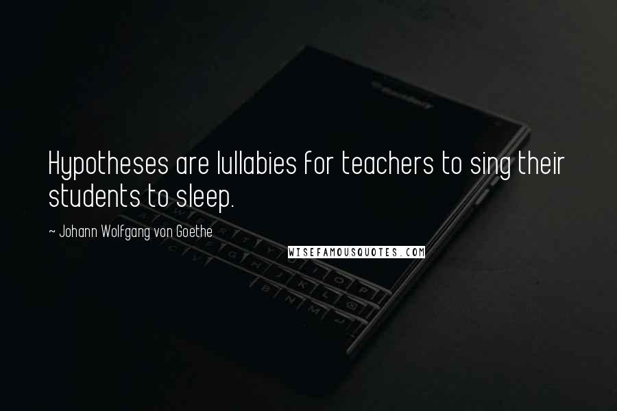 Johann Wolfgang Von Goethe Quotes: Hypotheses are lullabies for teachers to sing their students to sleep.