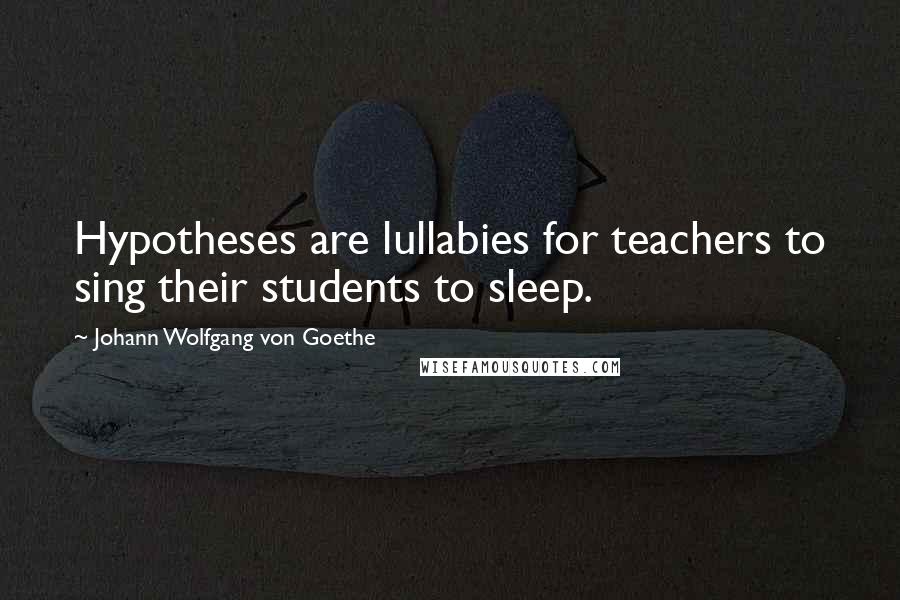 Johann Wolfgang Von Goethe Quotes: Hypotheses are lullabies for teachers to sing their students to sleep.