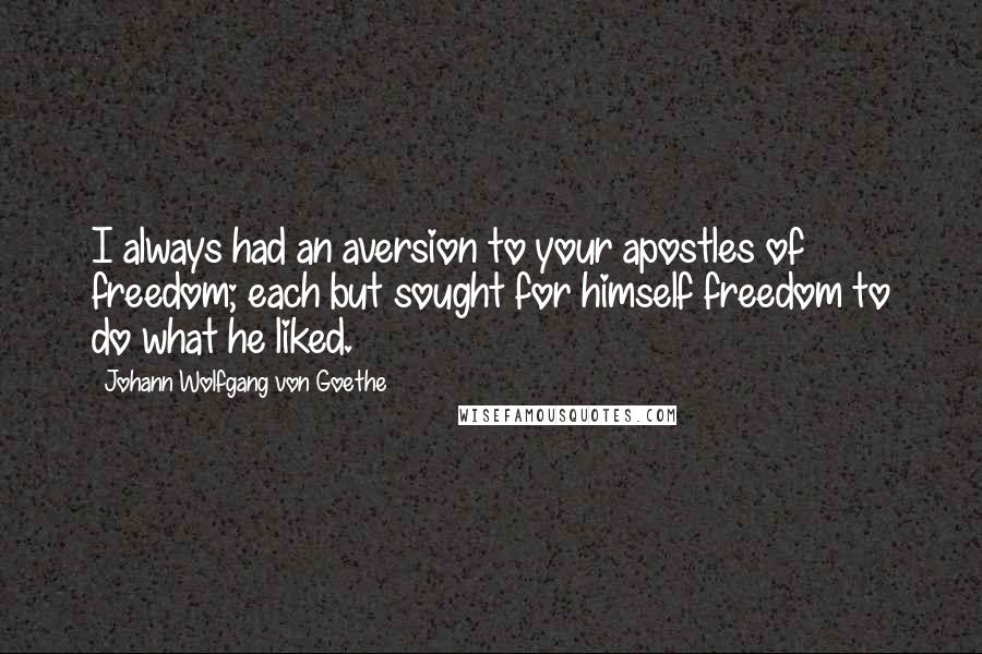 Johann Wolfgang Von Goethe Quotes: I always had an aversion to your apostles of freedom; each but sought for himself freedom to do what he liked.