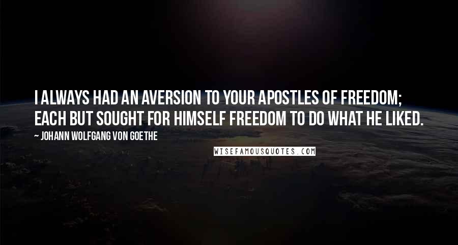 Johann Wolfgang Von Goethe Quotes: I always had an aversion to your apostles of freedom; each but sought for himself freedom to do what he liked.