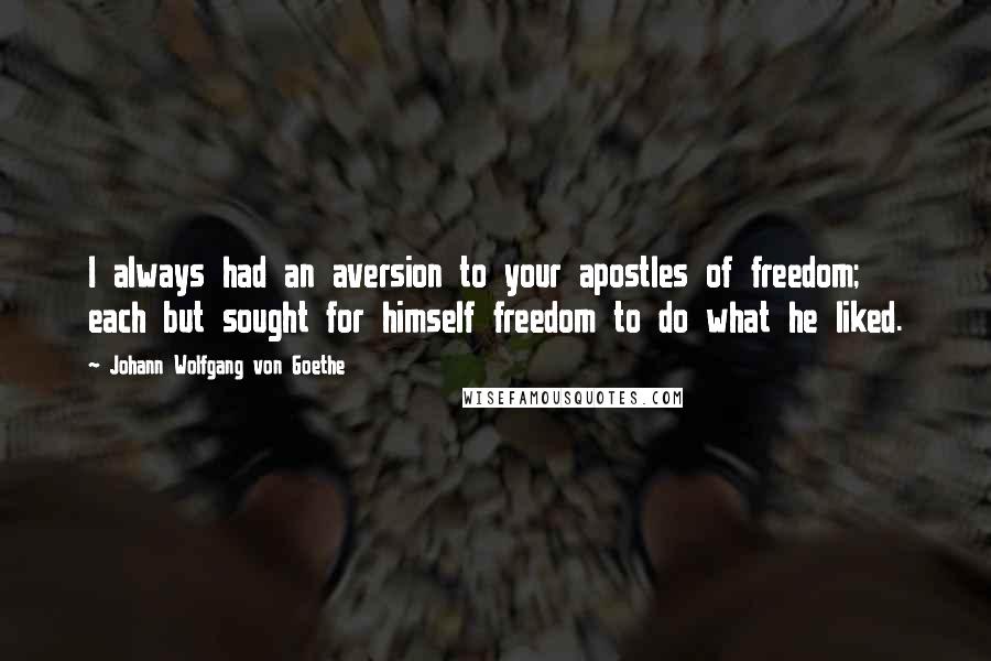 Johann Wolfgang Von Goethe Quotes: I always had an aversion to your apostles of freedom; each but sought for himself freedom to do what he liked.