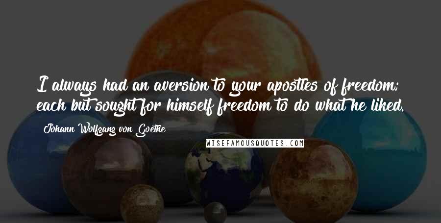 Johann Wolfgang Von Goethe Quotes: I always had an aversion to your apostles of freedom; each but sought for himself freedom to do what he liked.