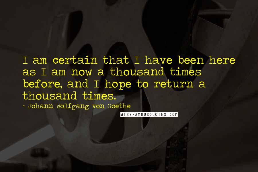 Johann Wolfgang Von Goethe Quotes: I am certain that I have been here as I am now a thousand times before, and I hope to return a thousand times.