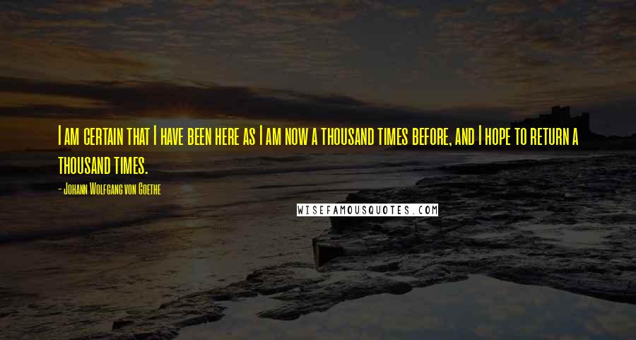 Johann Wolfgang Von Goethe Quotes: I am certain that I have been here as I am now a thousand times before, and I hope to return a thousand times.