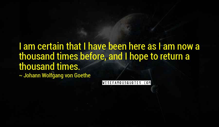 Johann Wolfgang Von Goethe Quotes: I am certain that I have been here as I am now a thousand times before, and I hope to return a thousand times.