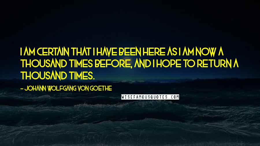 Johann Wolfgang Von Goethe Quotes: I am certain that I have been here as I am now a thousand times before, and I hope to return a thousand times.