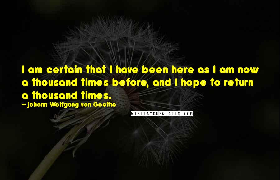 Johann Wolfgang Von Goethe Quotes: I am certain that I have been here as I am now a thousand times before, and I hope to return a thousand times.