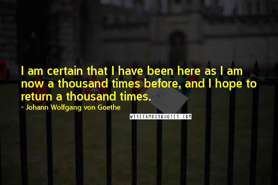 Johann Wolfgang Von Goethe Quotes: I am certain that I have been here as I am now a thousand times before, and I hope to return a thousand times.