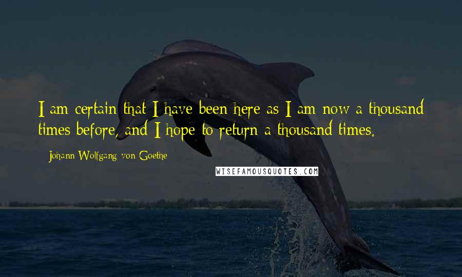 Johann Wolfgang Von Goethe Quotes: I am certain that I have been here as I am now a thousand times before, and I hope to return a thousand times.