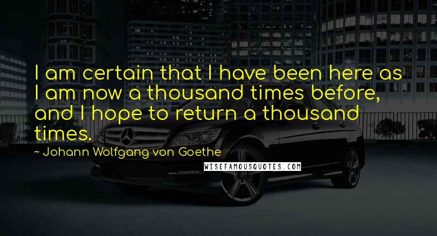 Johann Wolfgang Von Goethe Quotes: I am certain that I have been here as I am now a thousand times before, and I hope to return a thousand times.