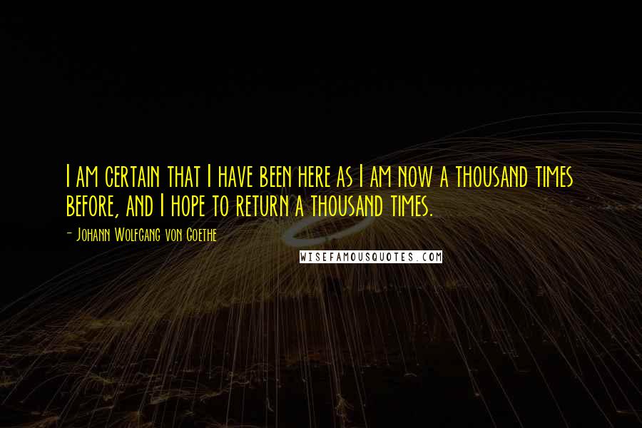 Johann Wolfgang Von Goethe Quotes: I am certain that I have been here as I am now a thousand times before, and I hope to return a thousand times.