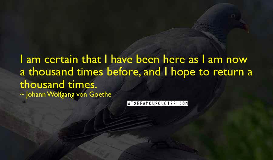 Johann Wolfgang Von Goethe Quotes: I am certain that I have been here as I am now a thousand times before, and I hope to return a thousand times.