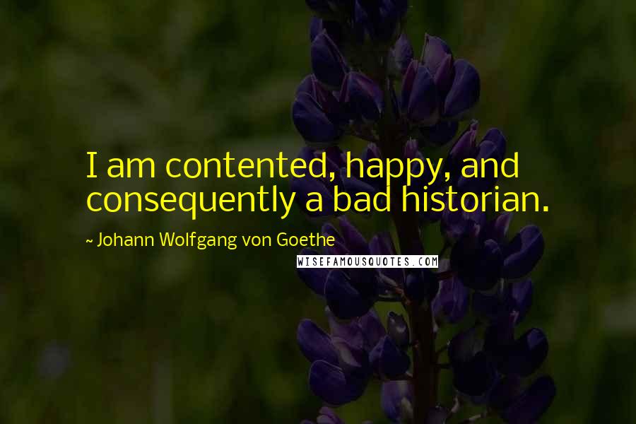 Johann Wolfgang Von Goethe Quotes: I am contented, happy, and consequently a bad historian.