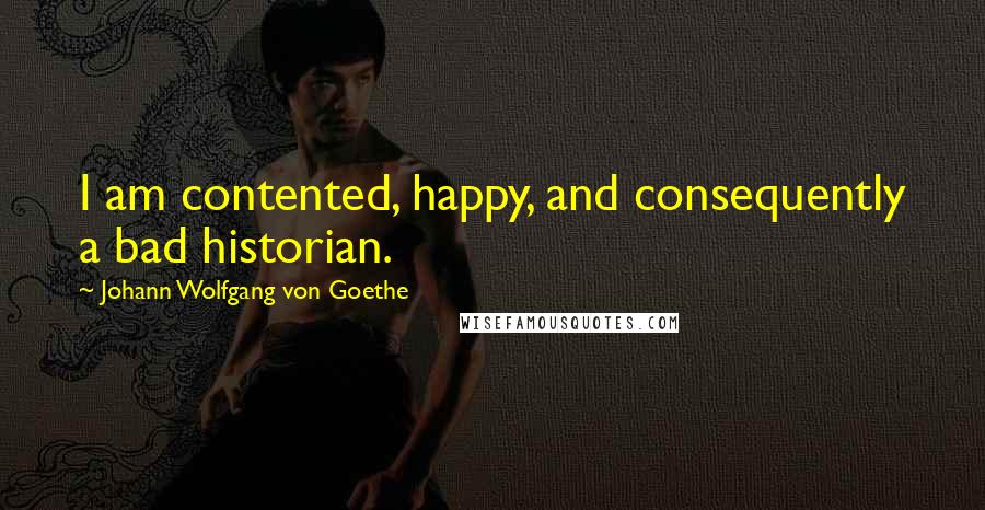 Johann Wolfgang Von Goethe Quotes: I am contented, happy, and consequently a bad historian.