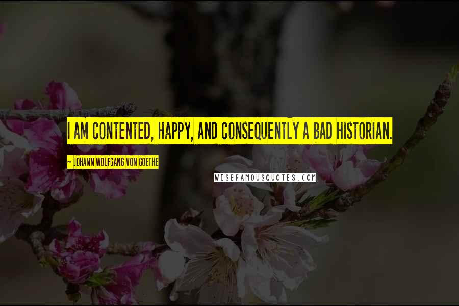 Johann Wolfgang Von Goethe Quotes: I am contented, happy, and consequently a bad historian.