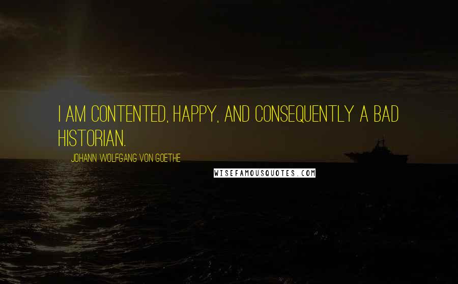 Johann Wolfgang Von Goethe Quotes: I am contented, happy, and consequently a bad historian.