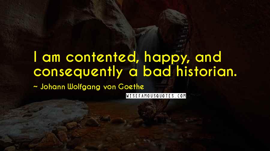 Johann Wolfgang Von Goethe Quotes: I am contented, happy, and consequently a bad historian.