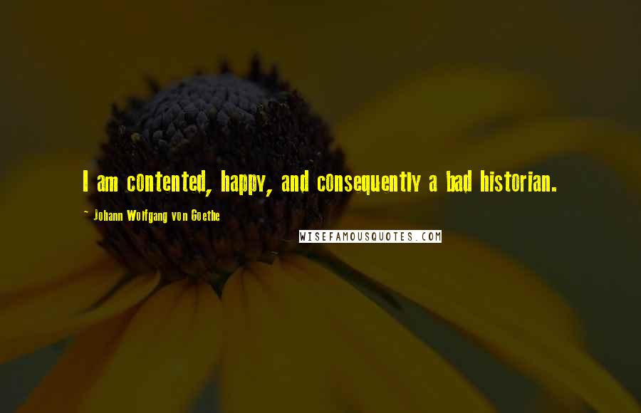 Johann Wolfgang Von Goethe Quotes: I am contented, happy, and consequently a bad historian.