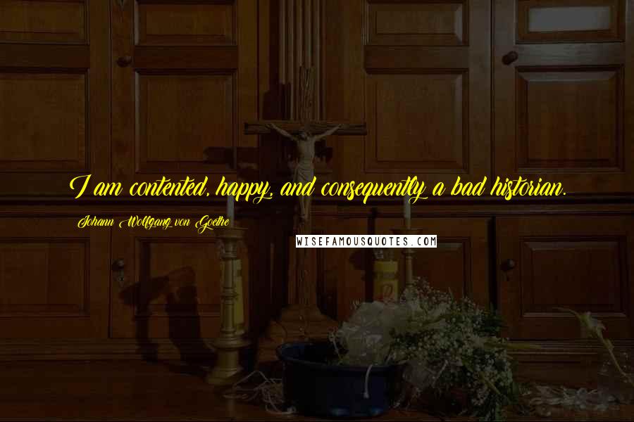 Johann Wolfgang Von Goethe Quotes: I am contented, happy, and consequently a bad historian.
