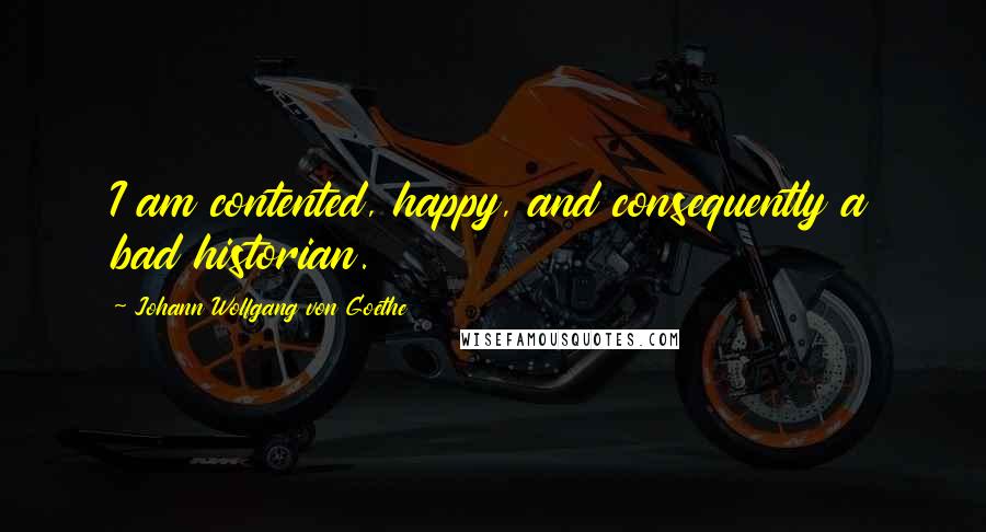 Johann Wolfgang Von Goethe Quotes: I am contented, happy, and consequently a bad historian.