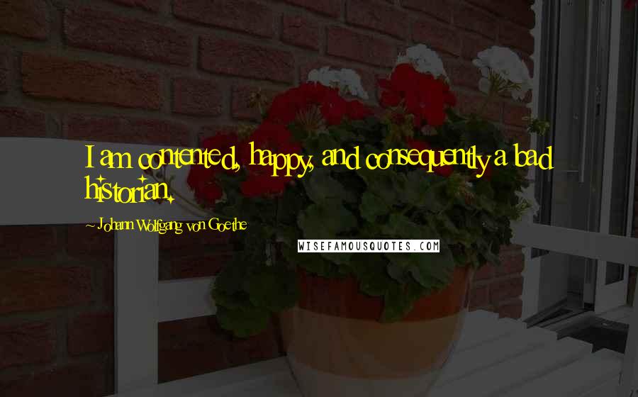 Johann Wolfgang Von Goethe Quotes: I am contented, happy, and consequently a bad historian.