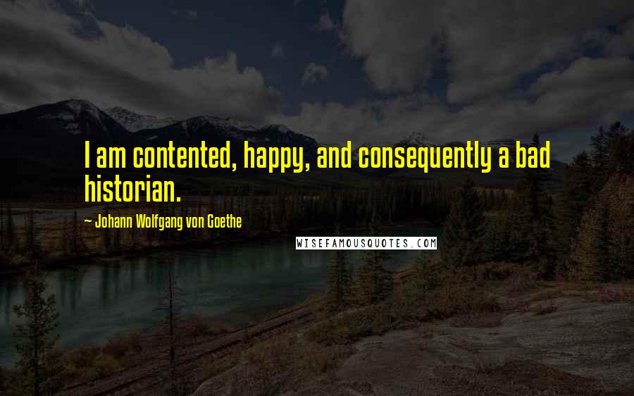 Johann Wolfgang Von Goethe Quotes: I am contented, happy, and consequently a bad historian.