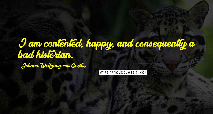 Johann Wolfgang Von Goethe Quotes: I am contented, happy, and consequently a bad historian.