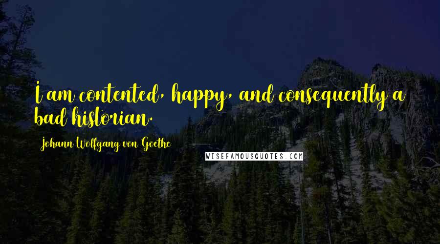 Johann Wolfgang Von Goethe Quotes: I am contented, happy, and consequently a bad historian.