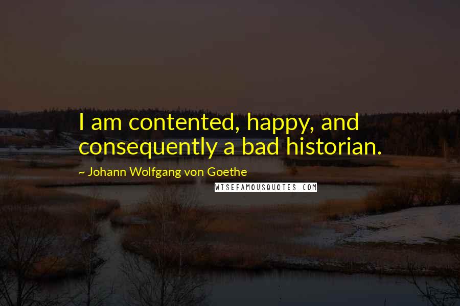 Johann Wolfgang Von Goethe Quotes: I am contented, happy, and consequently a bad historian.