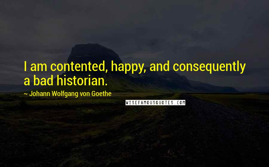 Johann Wolfgang Von Goethe Quotes: I am contented, happy, and consequently a bad historian.