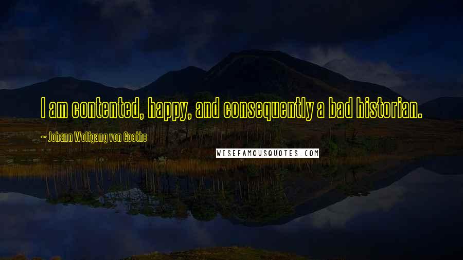 Johann Wolfgang Von Goethe Quotes: I am contented, happy, and consequently a bad historian.