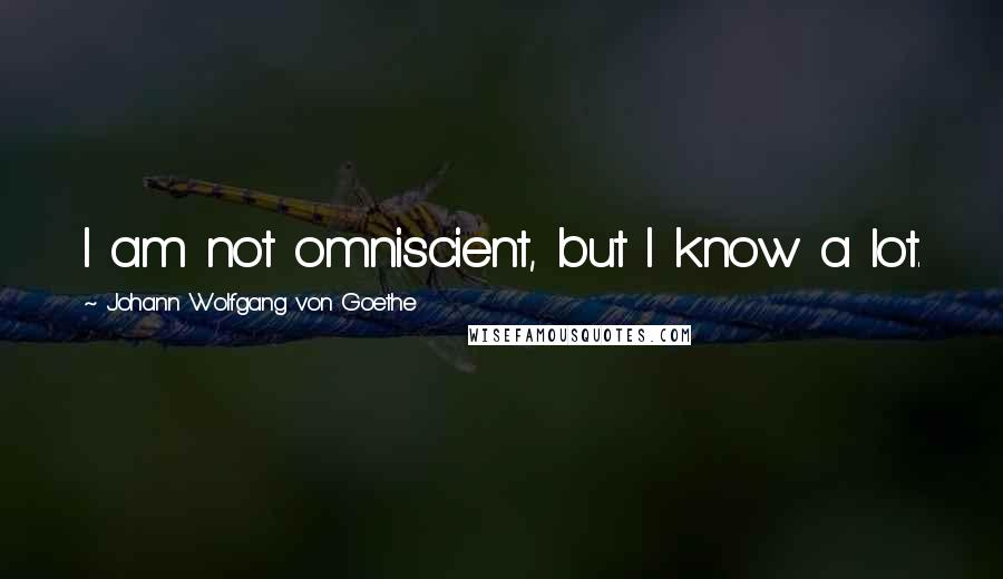 Johann Wolfgang Von Goethe Quotes: I am not omniscient, but I know a lot.