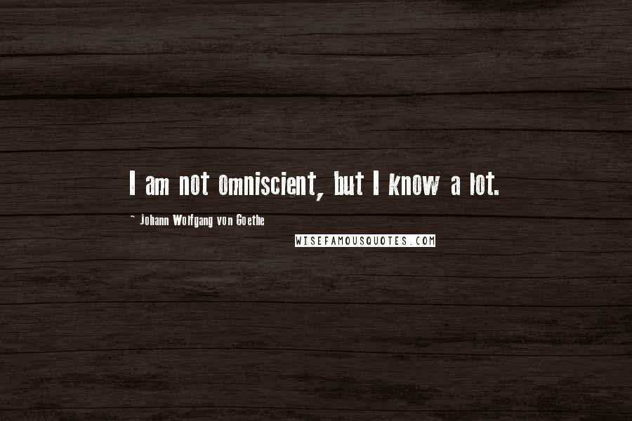 Johann Wolfgang Von Goethe Quotes: I am not omniscient, but I know a lot.