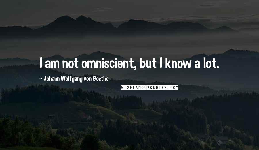 Johann Wolfgang Von Goethe Quotes: I am not omniscient, but I know a lot.