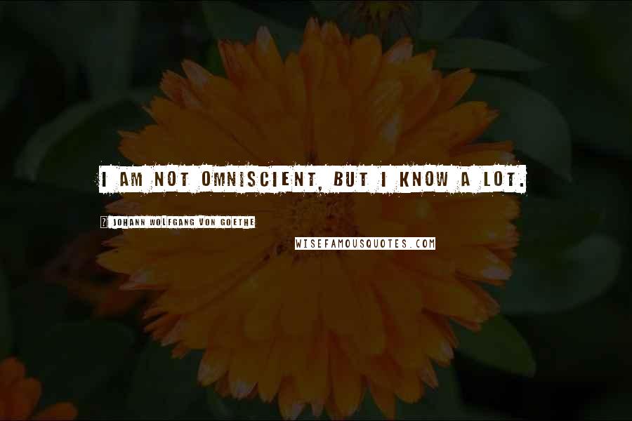 Johann Wolfgang Von Goethe Quotes: I am not omniscient, but I know a lot.