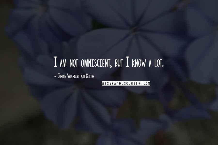 Johann Wolfgang Von Goethe Quotes: I am not omniscient, but I know a lot.