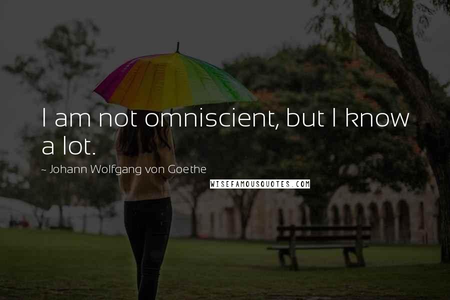 Johann Wolfgang Von Goethe Quotes: I am not omniscient, but I know a lot.