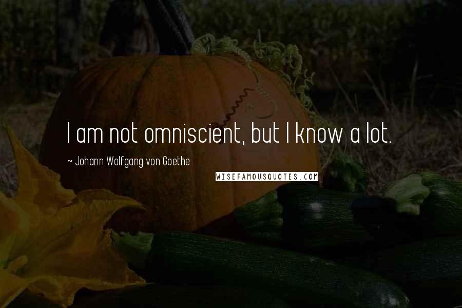 Johann Wolfgang Von Goethe Quotes: I am not omniscient, but I know a lot.