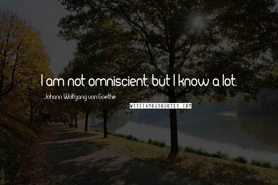 Johann Wolfgang Von Goethe Quotes: I am not omniscient, but I know a lot.