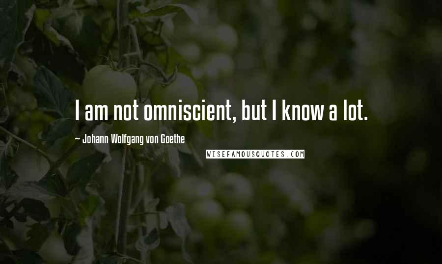 Johann Wolfgang Von Goethe Quotes: I am not omniscient, but I know a lot.