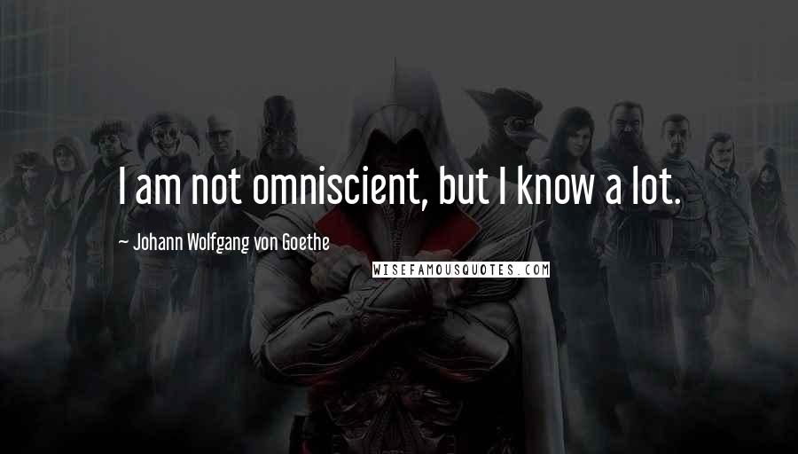 Johann Wolfgang Von Goethe Quotes: I am not omniscient, but I know a lot.