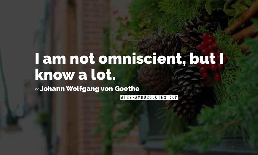 Johann Wolfgang Von Goethe Quotes: I am not omniscient, but I know a lot.