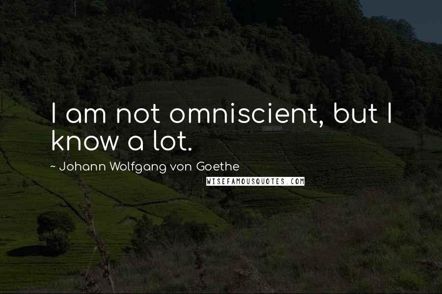 Johann Wolfgang Von Goethe Quotes: I am not omniscient, but I know a lot.