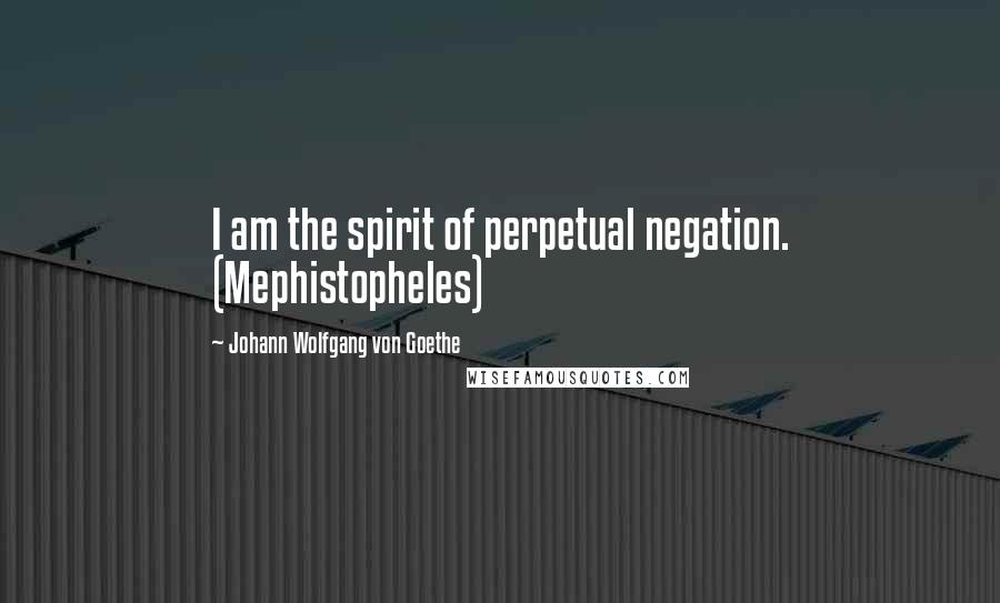 Johann Wolfgang Von Goethe Quotes: I am the spirit of perpetual negation. (Mephistopheles)